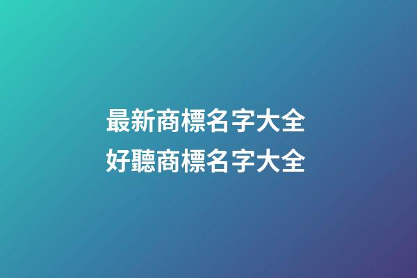 最新商標名字大全 好聽商標名字大全